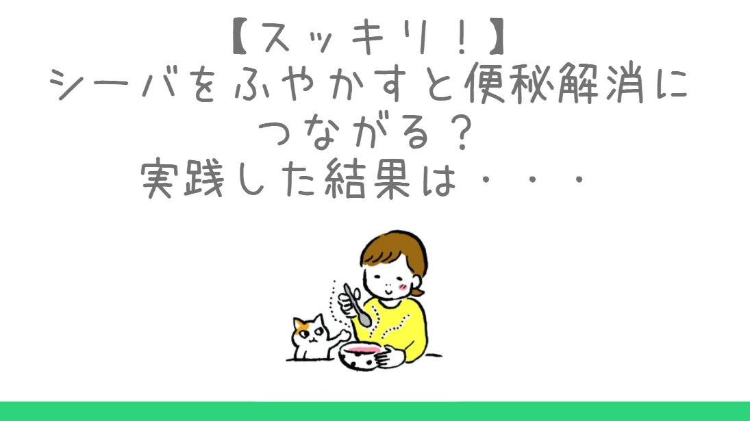 スッキリ！】シーバをふやかすと便秘解消につながる？実践した結果は 